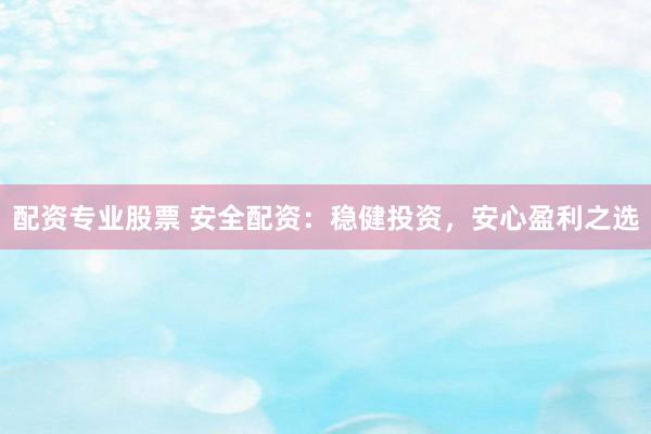 配資專(zhuān)業(yè)股票 安全配資：穩(wěn)健投資，安心盈利之選