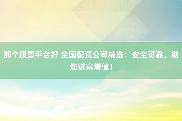 那個(gè)股票平臺(tái)好 全國(guó)配資公司精選：安全可靠，助您財(cái)富增值！