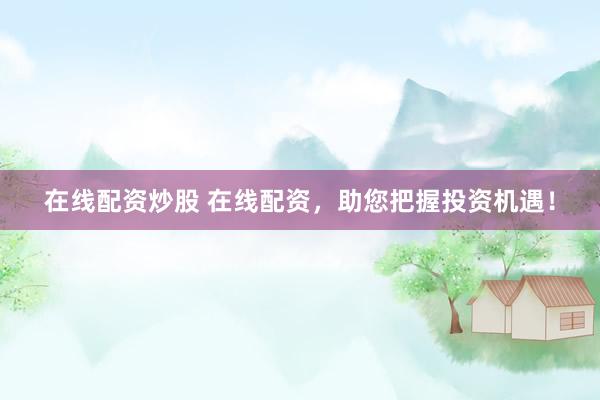 在線配資炒股 在線配資，助您把握投資機(jī)遇！