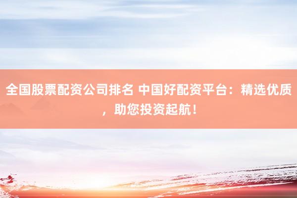 全國(guó)股票配資公司排名 中國(guó)好配資平臺(tái)：精選優(yōu)質(zhì)，助您投資起航！