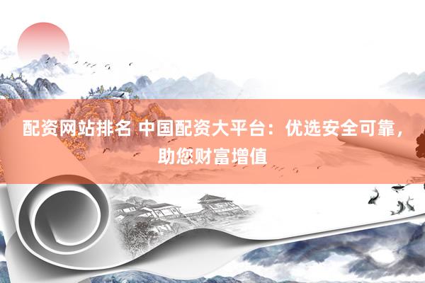 配資網(wǎng)站排名 中國(guó)配資大平臺(tái)：優(yōu)選安全可靠，助您財(cái)富增值