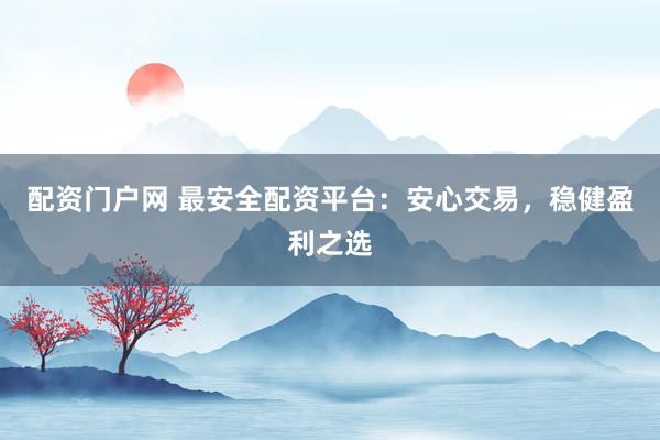 配資門戶網(wǎng) 最安全配資平臺(tái)：安心交易，穩(wěn)健盈利之選