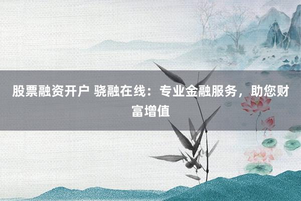 股票融資開戶 驍融在線：專業(yè)金融服務(wù)，助您財(cái)富增值