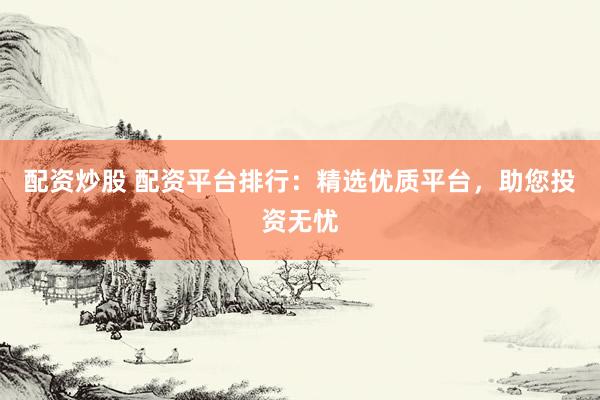 配資炒股 配資平臺(tái)排行：精選優(yōu)質(zhì)平臺(tái)，助您投資無(wú)憂(yōu)