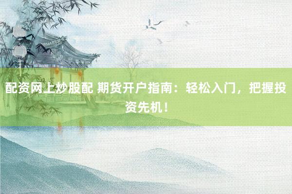 配資網(wǎng)上炒股配 期貨開戶指南：輕松入門，把握投資先機！