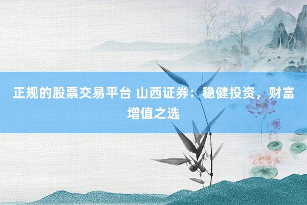 正規(guī)的股票交易平臺 山西證券：穩(wěn)健投資，財富增值之選