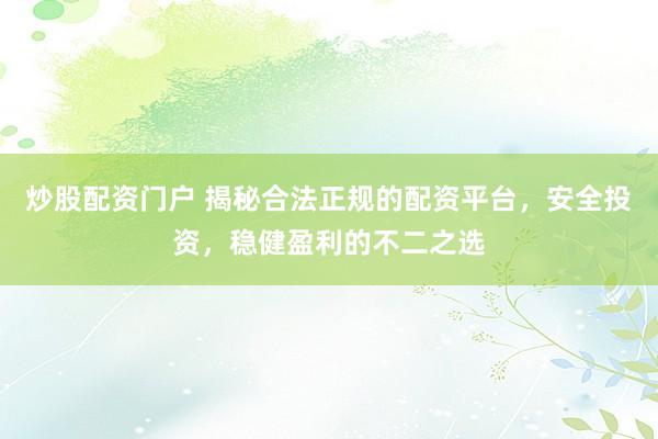 炒股配資門(mén)戶(hù) 揭秘合法正規(guī)的配資平臺(tái)，安全投資，穩(wěn)健盈利的不二之選