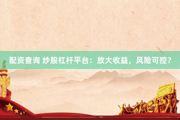 配資查詢 炒股杠桿平臺：放大收益，風險可控？