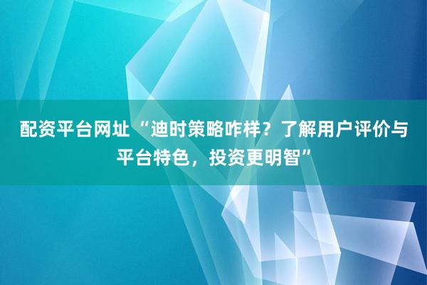 配資平臺網(wǎng)址 “迪時策略咋樣？了解用戶評價與平臺特色，投資更明智”