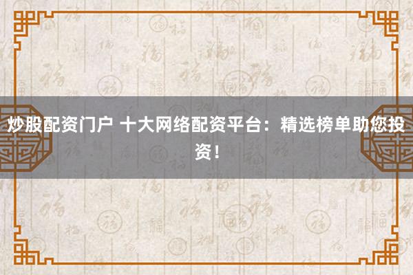 炒股配資門(mén)戶(hù) 十大網(wǎng)絡(luò)配資平臺(tái)：精選榜單助您投資！