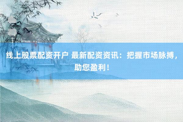 線(xiàn)上股票配資開(kāi)戶(hù) 最新配資資訊：把握市場(chǎng)脈搏，助您盈利！