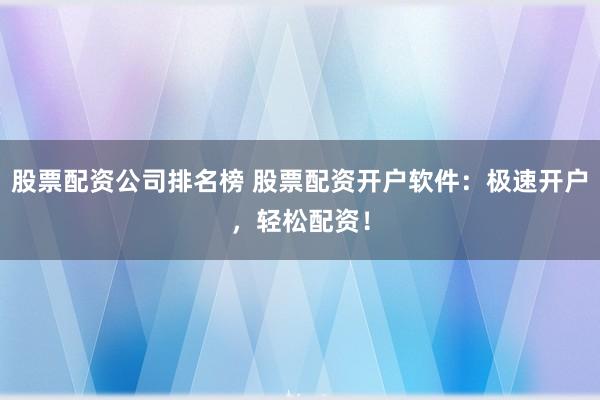 股票配資公司排名榜 股票配資開(kāi)戶軟件：極速開(kāi)戶，輕松配資！