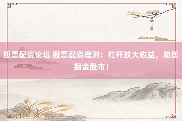 股票配資論壇 股票配資理財(cái)：杠桿放大收益，助您掘金股市！
