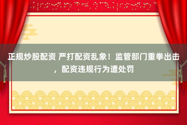 正規(guī)炒股配資 嚴(yán)打配資亂象！監(jiān)管部門重拳出擊，配資違規(guī)行為遭處罰