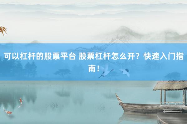 可以杠桿的股票平臺(tái) 股票杠桿怎么開(kāi)？快速入門(mén)指南！