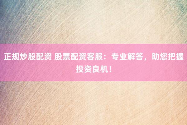 正規(guī)炒股配資 股票配資客服：專業(yè)解答，助您把握投資良機(jī)！
