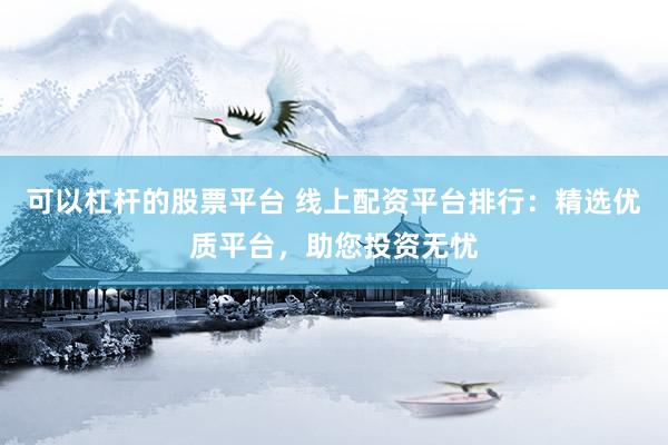 可以杠桿的股票平臺(tái) 線上配資平臺(tái)排行：精選優(yōu)質(zhì)平臺(tái)，助您投資無(wú)憂