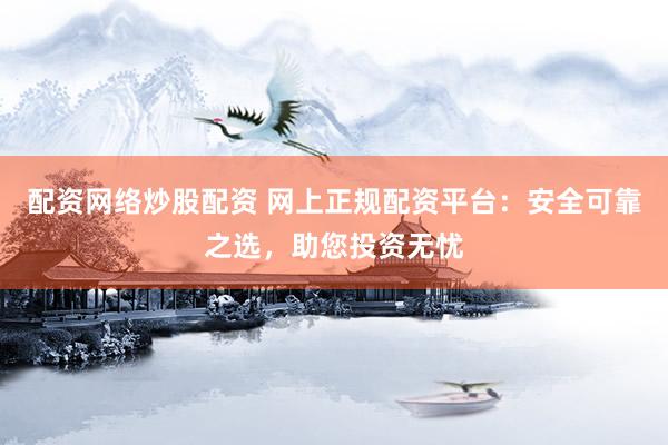 配資網絡炒股配資 網上正規(guī)配資平臺：安全可靠之選，助您投資無憂