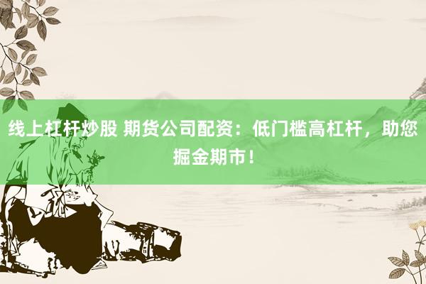 線上杠桿炒股 期貨公司配資：低門檻高杠桿，助您掘金期市！