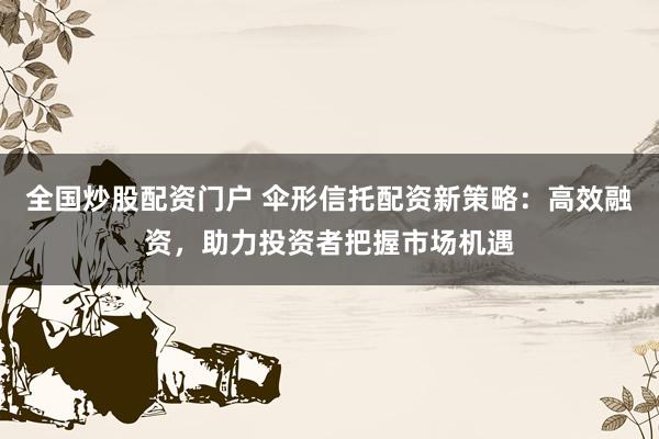 全國(guó)炒股配資門戶 傘形信托配資新策略：高效融資，助力投資者把握市場(chǎng)機(jī)遇
