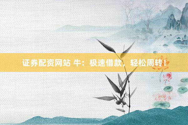 證券配資網(wǎng)站 牛：極速借款，輕松周轉(zhuǎn)！