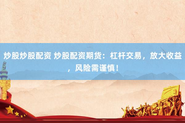 炒股炒股配資 炒股配資期貨：杠桿交易，放大收益，風險需謹慎！