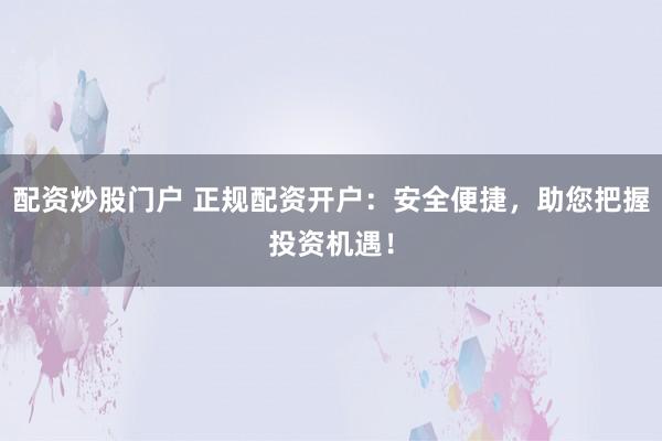 配資炒股門戶 正規(guī)配資開戶：安全便捷，助您把握投資機(jī)遇！