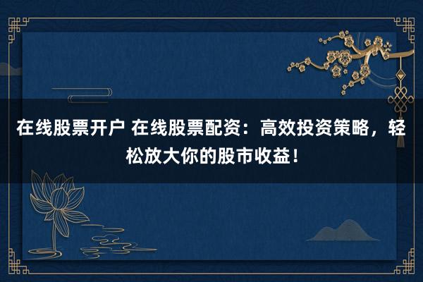 在線股票開戶 在線股票配資：高效投資策略，輕松放大你的股市收益！