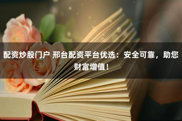 配資炒股門戶 邢臺配資平臺優(yōu)選：安全可靠，助您財富增值！