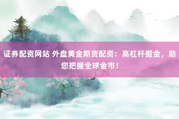 證券配資網(wǎng)站 外盤黃金期貨配資：高杠桿掘金，助您把握全球金市！