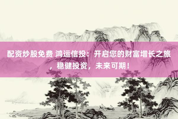 配資炒股免費 鴻運信投：開啟您的財富增長之旅，穩(wěn)健投資，未來可期！