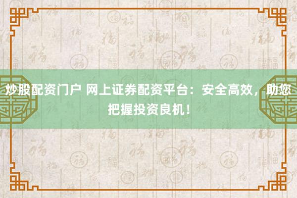 炒股配資門(mén)戶(hù) 網(wǎng)上證券配資平臺(tái)：安全高效，助您把握投資良機(jī)！