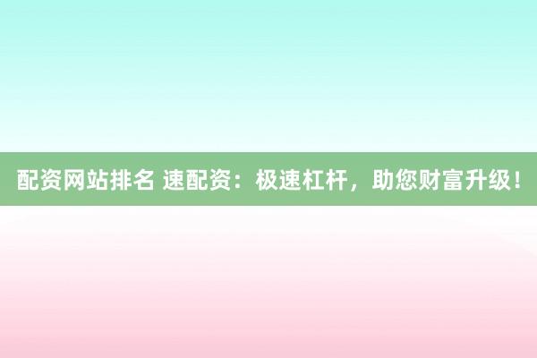 配資網(wǎng)站排名 速配資：極速杠桿，助您財富升級！