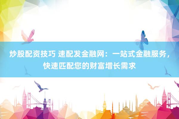 炒股配資技巧 速配發(fā)金融網(wǎng)：一站式金融服務，快速匹配您的財富增長需求