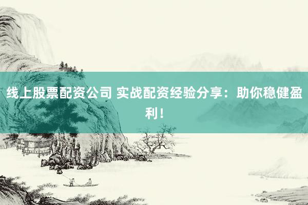 線上股票配資公司 實戰(zhàn)配資經(jīng)驗分享：助你穩(wěn)健盈利！