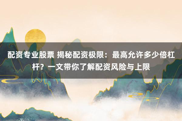 配資專業(yè)股票 揭秘配資極限：最高允許多少倍杠桿？一文帶你了解配資風(fēng)險(xiǎn)與上限