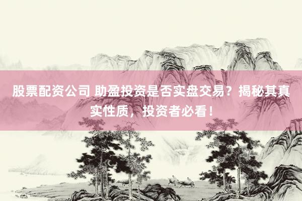 股票配資公司 助盈投資是否實(shí)盤交易？揭秘其真實(shí)性質(zhì)，投資者必看！