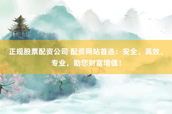 正規(guī)股票配資公司 配資網(wǎng)站首選：安全、高效、專業(yè)，助您財(cái)富增值！