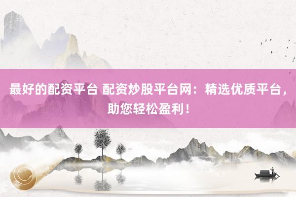 最好的配資平臺(tái) 配資炒股平臺(tái)網(wǎng)：精選優(yōu)質(zhì)平臺(tái)，助您輕松盈利！