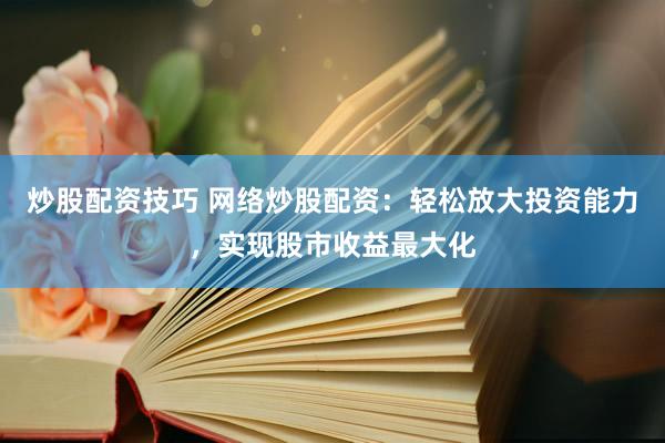 炒股配資技巧 網(wǎng)絡炒股配資：輕松放大投資能力，實現(xiàn)股市收益最大化
