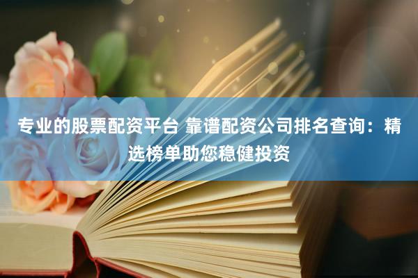 專業(yè)的股票配資平臺 靠譜配資公司排名查詢：精選榜單助您穩(wěn)健投資