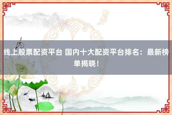 線上股票配資平臺 國內(nèi)十大配資平臺排名：最新榜單揭曉！