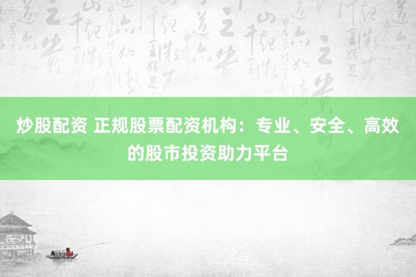 炒股配資 正規(guī)股票配資機(jī)構(gòu)：專業(yè)、安全、高效的股市投資助力平臺