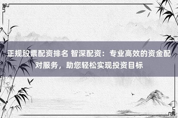 正規(guī)股票配資排名 智深配資：專業(yè)高效的資金配對服務，助您輕松實現(xiàn)投資目標
