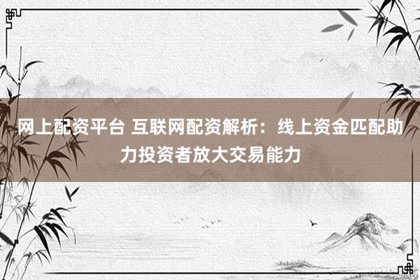 網(wǎng)上配資平臺(tái) 互聯(lián)網(wǎng)配資解析：線上資金匹配助力投資者放大交易能力