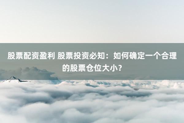 股票配資盈利 股票投資必知：如何確定一個合理的股票倉位大小？