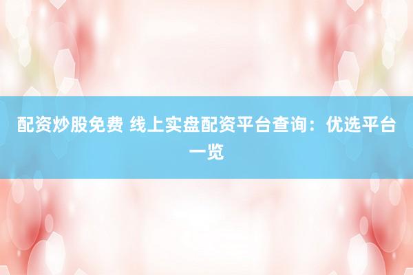 配資炒股免費 線上實盤配資平臺查詢：優(yōu)選平臺一覽