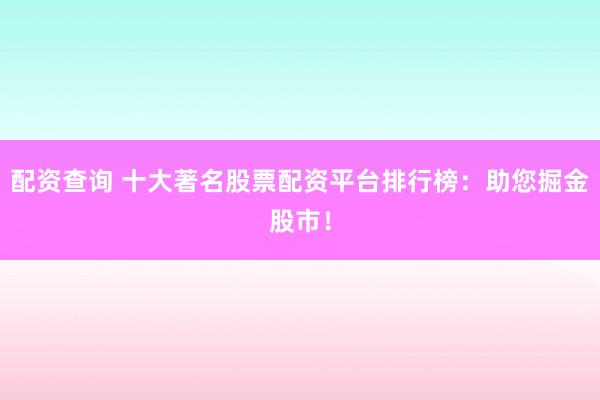 配資查詢 十大著名股票配資平臺排行榜：助您掘金股市！