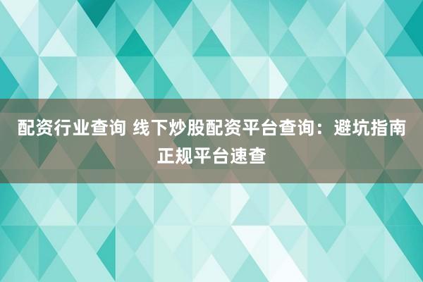 配資行業(yè)查詢 線下炒股配資平臺查詢：避坑指南正規(guī)平臺速查