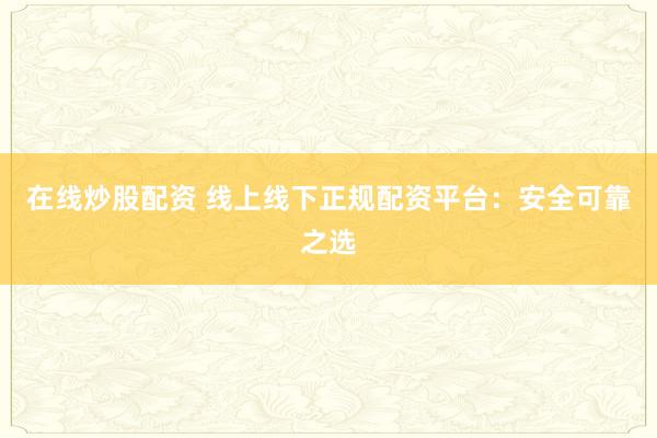 在線炒股配資 線上線下正規(guī)配資平臺(tái)：安全可靠之選